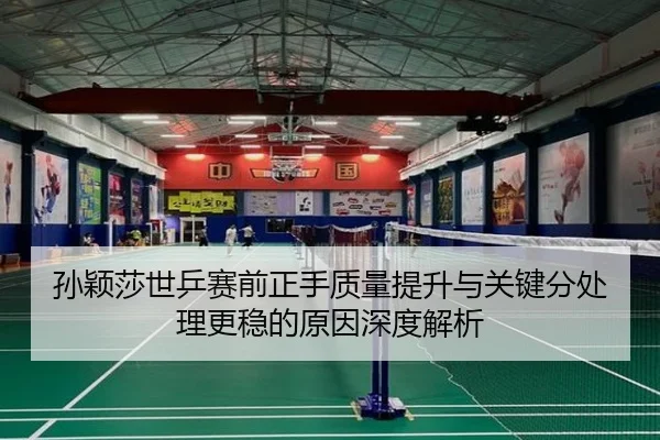 孙颖莎世乒赛前正手质量提升与关键分处理更稳的原因深度解析
