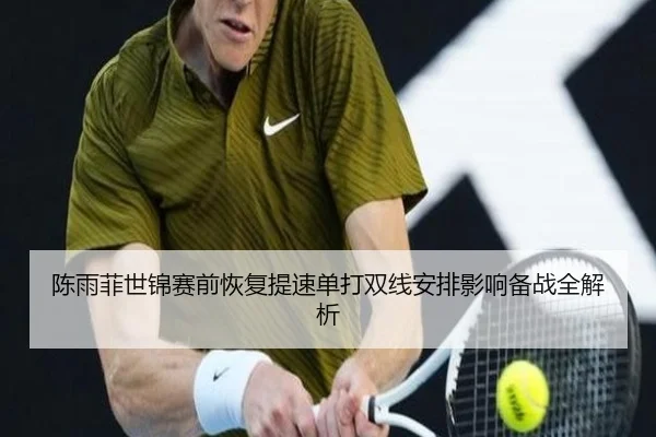 陈雨菲世锦赛前恢复提速单打双线安排影响备战全解析